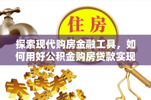 洮北探索现代购房金融工具，如何用好公积金购房贷款实现置业梦想