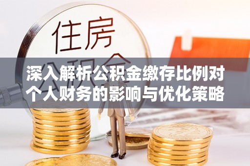 洮北深入解析公积金缴存比例对个人财务的影响与优化策略