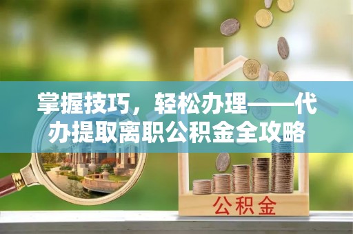 洮北掌握技巧，轻松办理——代办提取离职公积金全攻略