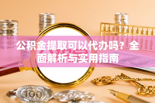 洮北公积金提取可以代办吗？全面解析与实用指南