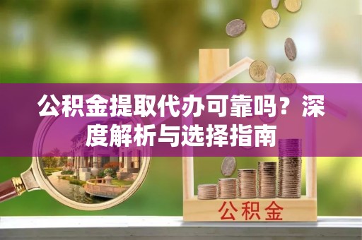 洮北公积金提取代办可靠吗？深度解析与选择指南