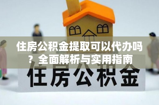 洮北住房公积金提取可以代办吗？全面解析与实用指南