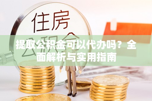 洮北提取公积金可以代办吗？全面解析与实用指南