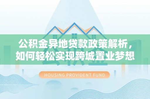 洮北公积金异地贷款政策解析，如何轻松实现跨城置业梦想