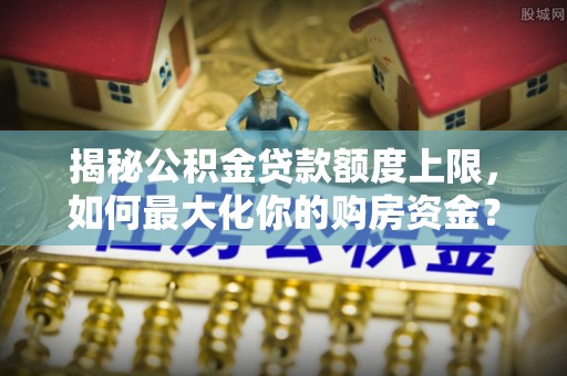 洮北揭秘公积金贷款额度上限，如何最大化你的购房资金？