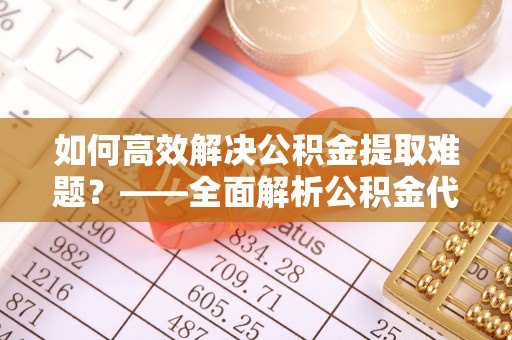 洮北如何高效解决公积金提取难题？——全面解析公积金代办提取咨询