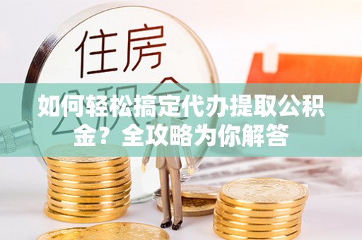 洮北如何轻松搞定代办提取公积金？全攻略为你解答