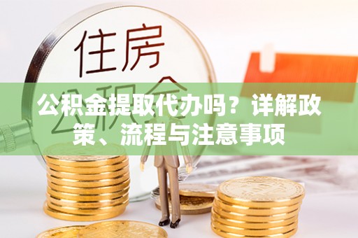 洮北公积金提取代办吗？详解政策、流程与注意事项