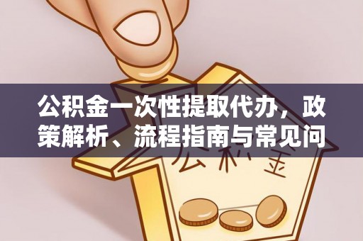洮北公积金一次性提取代办，政策解析、流程指南与常见问题解答