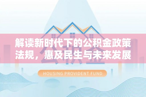 洮北解读新时代下的公积金政策法规，惠及民生与未来发展