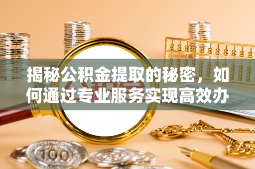 洮北揭秘公积金提取的秘密，如何通过专业服务实现高效办理？