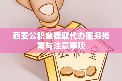 洮北西安公积金提取代办服务指南与注意事项