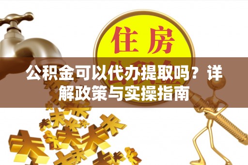 洮北公积金可以代办提取吗？详解政策与实操指南