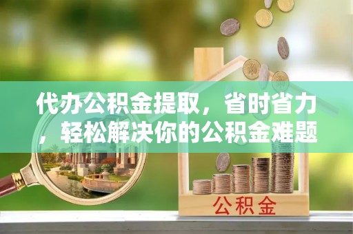 洮北代办公积金提取，省时省力，轻松解决你的公积金难题