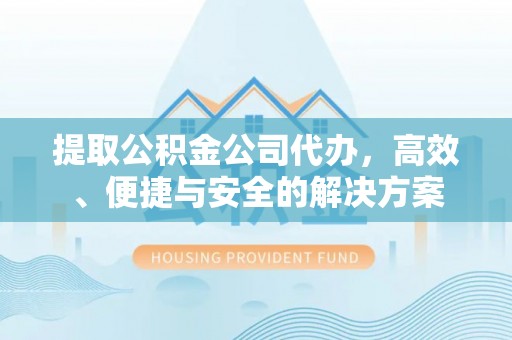 洮北提取公积金公司代办，高效、便捷与安全的解决方案