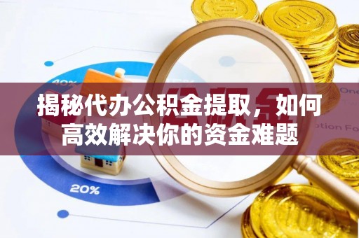 洮北揭秘代办公积金提取，如何高效解决你的资金难题