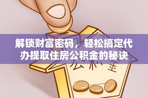 洮北解锁财富密码，轻松搞定代办提取住房公积金的秘诀
