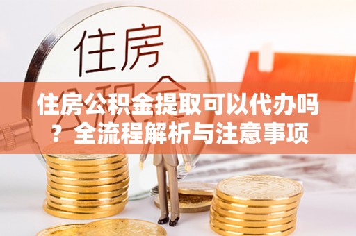 洮北住房公积金提取可以代办吗？全流程解析与注意事项