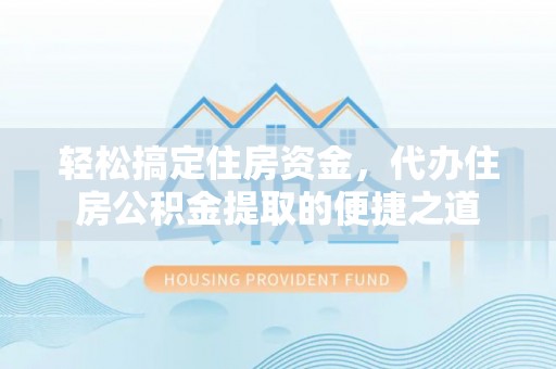 洮北轻松搞定住房资金，代办住房公积金提取的便捷之道