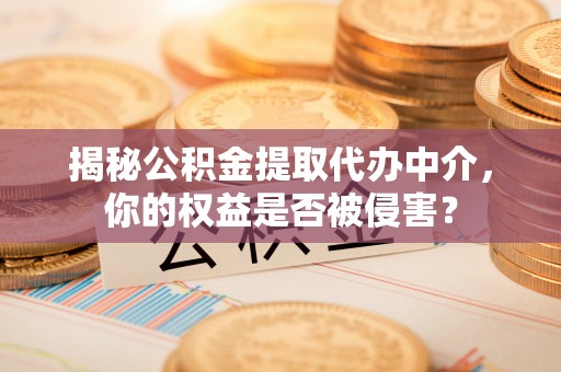 洮北揭秘公积金提取代办中介，你的权益是否被侵害？