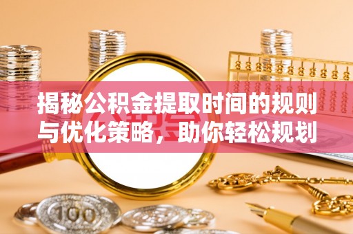 洮北揭秘公积金提取时间的规则与优化策略，助你轻松规划财务未来