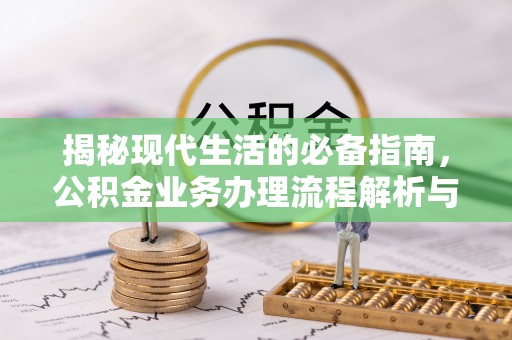 洮北揭秘现代生活的必备指南，公积金业务办理流程解析与优化建议