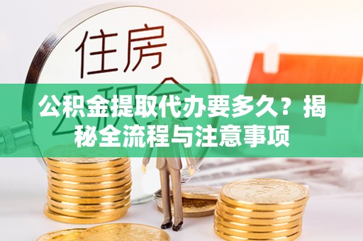 洮北公积金提取代办要多久？揭秘全流程与注意事项