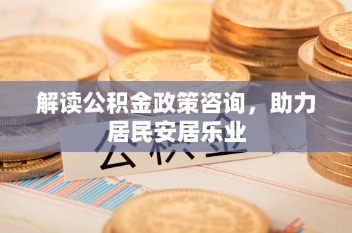 洮北解读公积金政策咨询，助力居民安居乐业
