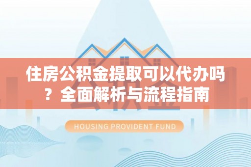 洮北住房公积金提取可以代办吗？全面解析与流程指南