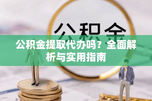 洮北公积金提取代办吗？全面解析与实用指南