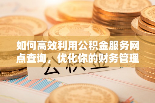洮北如何高效利用公积金服务网点查询，优化你的财务管理