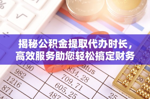 洮北揭秘公积金提取代办时长，高效服务助您轻松搞定财务规划