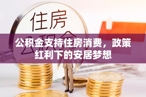 洮北公积金支持住房消费，政策红利下的安居梦想