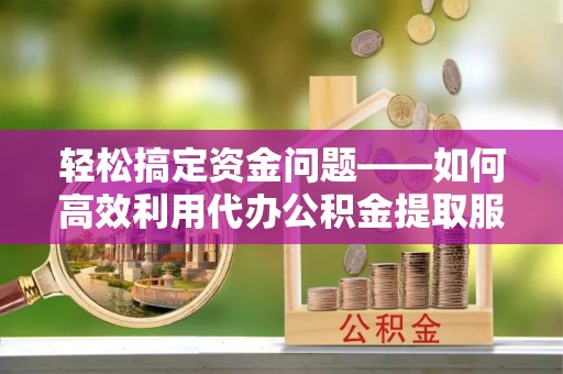 洮北轻松搞定资金问题——如何高效利用代办公积金提取服务