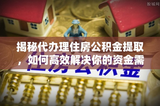 洮北揭秘代办理住房公积金提取，如何高效解决你的资金需求