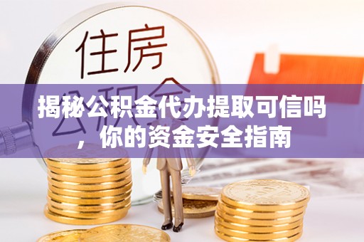洮北揭秘公积金代办提取可信吗，你的资金安全指南