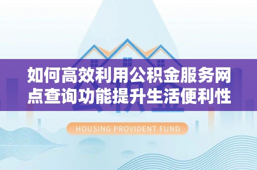 洮北如何高效利用公积金服务网点查询功能提升生活便利性