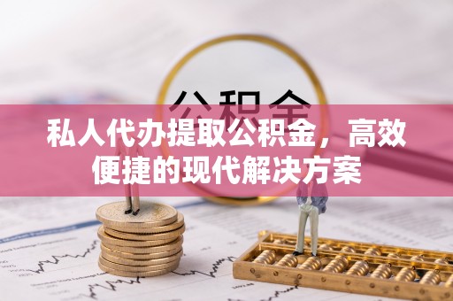 洮北私人代办提取公积金，高效便捷的现代解决方案