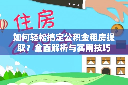 洮北如何轻松搞定公积金租房提取？全面解析与实用技巧