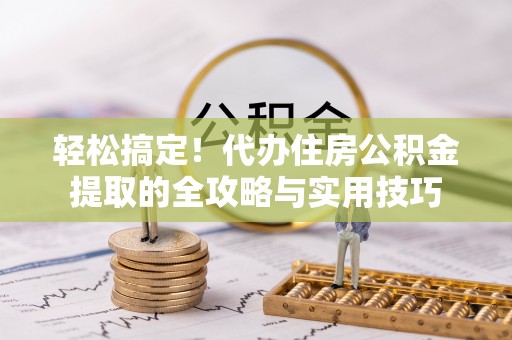 洮北轻松搞定！代办住房公积金提取的全攻略与实用技巧