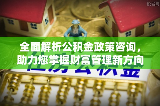洮北全面解析公积金政策咨询，助力您掌握财富管理新方向