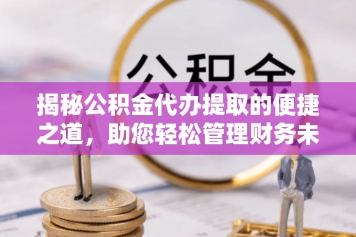 洮北揭秘公积金代办提取的便捷之道，助您轻松管理财务未来