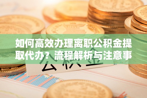 洮北如何高效办理离职公积金提取代办？流程解析与注意事项