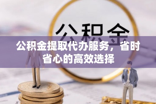 洮北公积金提取代办服务，省时省心的高效选择