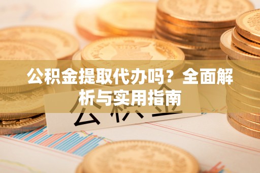 洮北公积金提取代办吗？全面解析与实用指南