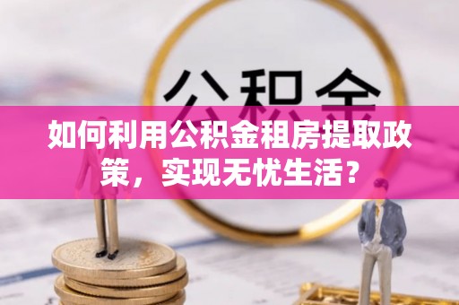 洮北如何利用公积金租房提取政策，实现无忧生活？