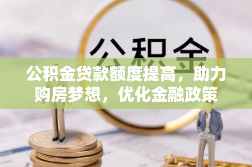 洮北公积金贷款额度提高，助力购房梦想，优化金融政策