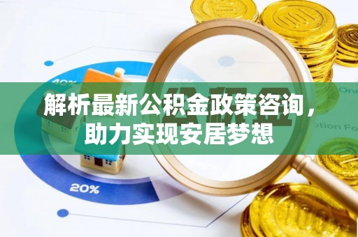 洮北解析最新公积金政策咨询，助力实现安居梦想