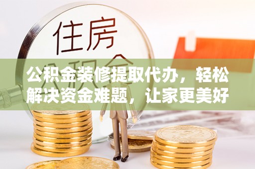 洮北公积金装修提取代办，轻松解决资金难题，让家更美好