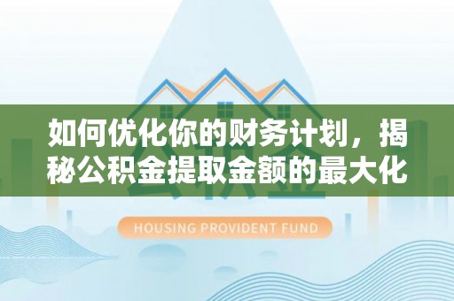 洮北如何优化你的财务计划，揭秘公积金提取金额的最大化策略